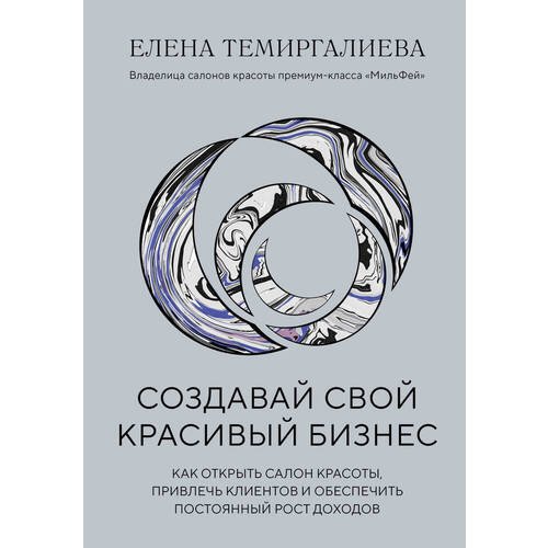 Елена Темиргалиева. Создавай свой красивый бизнес. Как открыть салон красоты, привлечь клиентов и обеспечить постоянный рост доходов