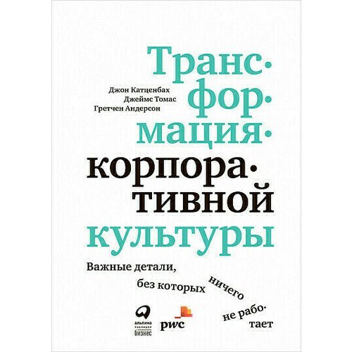 Джон Катценбах. Трансформация корпоративной культуры : Важные детали, без которых ничего не работает